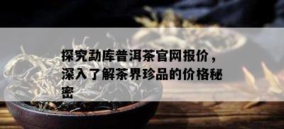 探究勐库普洱茶官网报价，深入了解茶界珍品的价格秘密