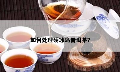 如何处理硬冰岛普洱茶？