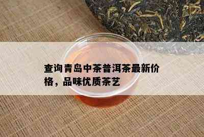 查询青岛中茶普洱茶最新价格，品味优质茶艺