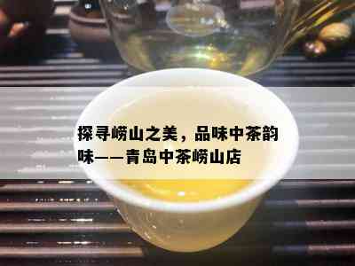 探寻崂山之美，品味中茶韵味——青岛中茶崂山店