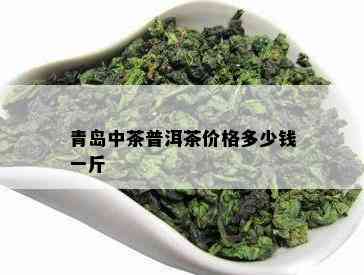 青岛中茶普洱茶价格多少钱一斤