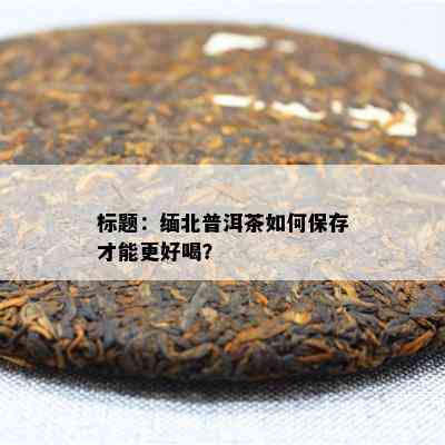 标题：缅北普洱茶如何保存才能更好喝？