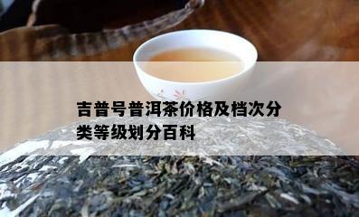 吉普号普洱茶价格及档次分类等级划分百科