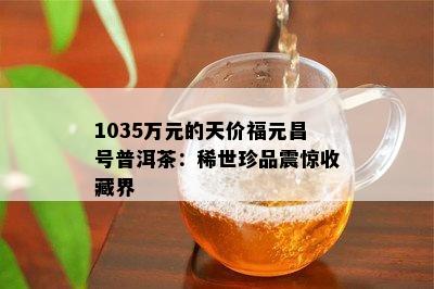 1035万元的天价福元昌号普洱茶：稀世珍品震惊收藏界