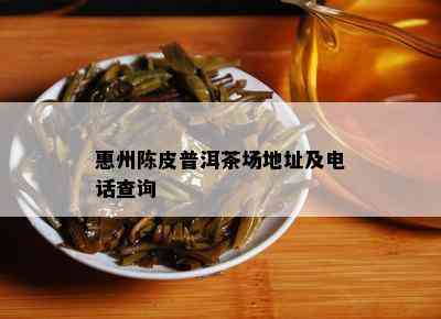 惠州陈皮普洱茶场地址及电话查询