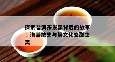 探索普洱茶发黑背后的故事：泡茶技艺与茶文化交融之美