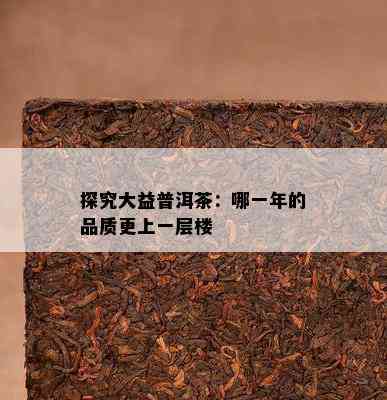 探究大益普洱茶：哪一年的品质更上一层楼