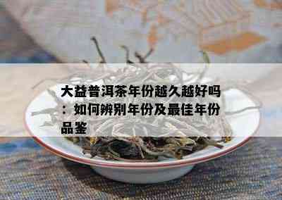 大益普洱茶年份越久越好吗：如何辨别年份及更佳年份品鉴