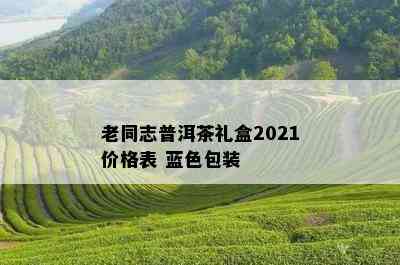 老同志普洱茶礼盒2021价格表 蓝色包装