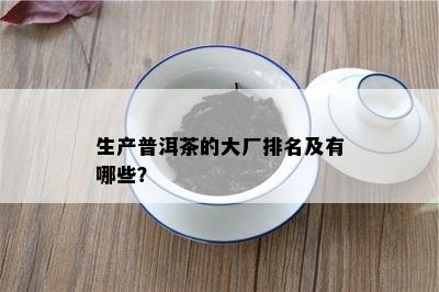 生产普洱茶的大厂排名及有哪些？