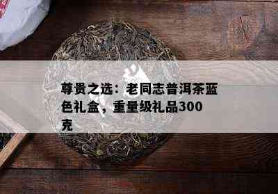 尊贵之选：老同志普洱茶蓝色礼盒，重量级礼品300克