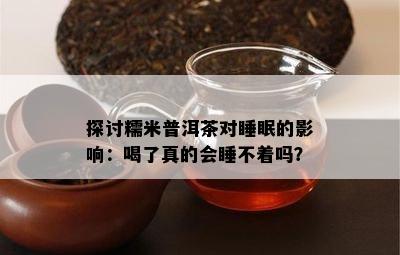 探讨糯米普洱茶对睡眠的影响：喝了真的会睡不着吗？