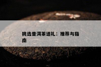 挑选普洱茶送礼：推荐与指南