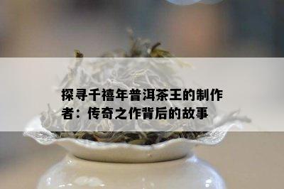 探寻千禧年普洱茶王的制作者：传奇之作背后的故事