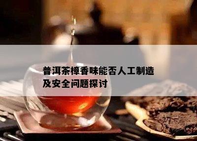 普洱茶樟香味能否人工制造及安全问题探讨