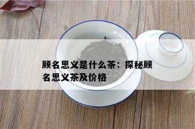 顾名思义是什么茶：探秘顾名思义茶及价格