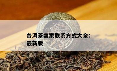 普洱茶卖家联系方式大全：最新版