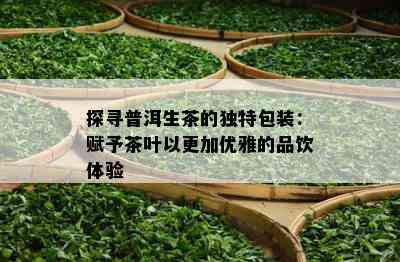 探寻普洱生茶的独特包装：赋予茶叶以更加优雅的品饮体验