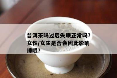 普洱茶喝过后失眠正常吗？女性/女生是否会因此影响睡眠？