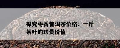 探究枣香普洱茶价格：一斤茶叶的珍贵价值