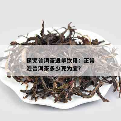 探究普洱茶适量饮用：正常泡普洱茶多少克为宜？