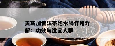 黄芪加普洱茶泡水喝作用详解：功效与适宜人群