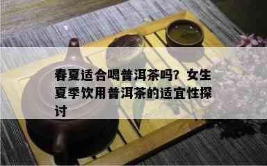 春夏适合喝普洱茶吗？女生夏季饮用普洱茶的适宜性探讨