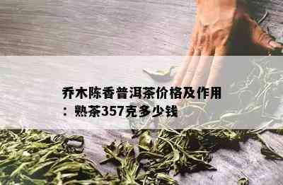 乔木陈香普洱茶价格及作用：熟茶357克多少钱