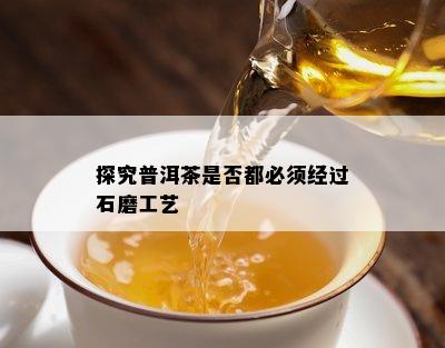 探究普洱茶是否都必须经过石磨工艺