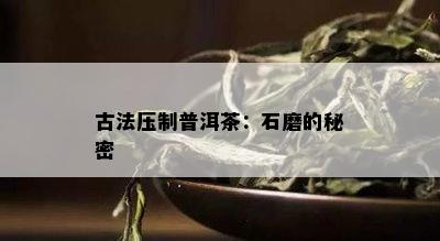 古法压制普洱茶：石磨的秘密