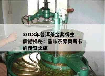 2018年普洱茶金奖得主震撼揭秘：品味茶界奥斯卡的传奇之旅