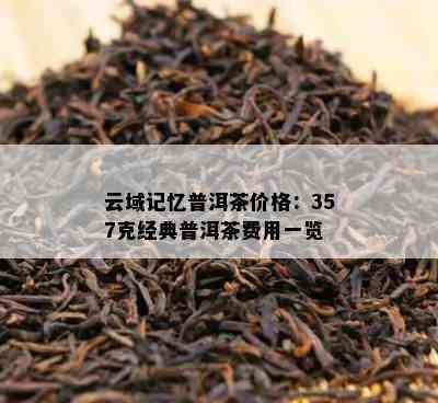 云域记忆普洱茶价格：357克经典普洱茶费用一览