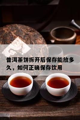 普洱茶饼拆开后保存能放多久，如何正确保存饮用