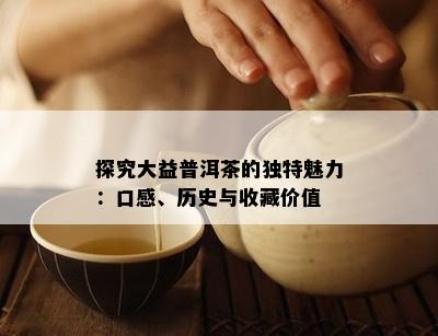 探究大益普洱茶的独特魅力：口感、历史与收藏价值