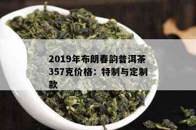 2019年布朗春韵普洱茶357克价格：特制与定制款