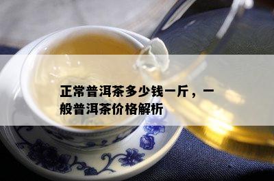 正常普洱茶多少钱一斤，一般普洱茶价格解析