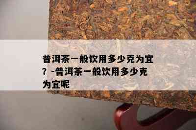 普洱茶一般饮用多少克为宜？-普洱茶一般饮用多少克为宜呢