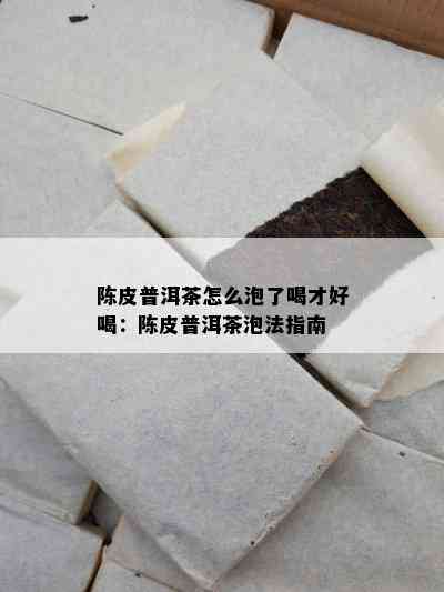 陈皮普洱茶怎么泡了喝才好喝：陈皮普洱茶泡法指南