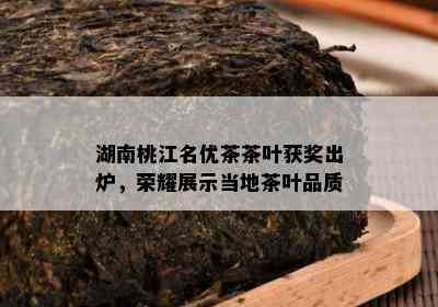 湖南桃江名优茶茶叶获奖出炉，荣耀展示当地茶叶品质