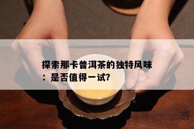 探索那卡普洱茶的独特风味：是否值得一试？