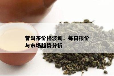 普洱茶价格波动：每日报价与市场趋势分析