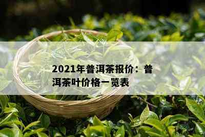 2021年普洱茶报价：普洱茶叶价格一览表