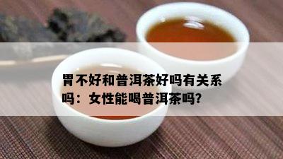 胃不好和普洱茶好吗有关系吗：女性能喝普洱茶吗？