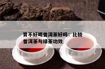 胃不好喝普洱茶好吗：比较普洱茶与绿茶功效