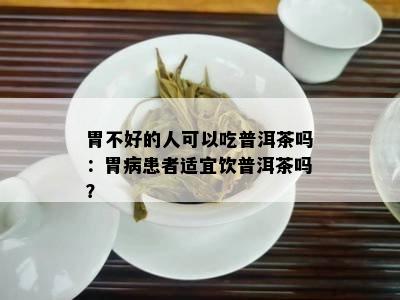 胃不好的人可以吃普洱茶吗：胃病患者适宜饮普洱茶吗？