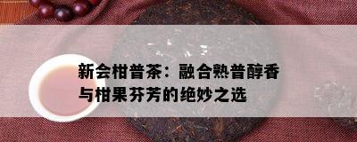 新会柑普茶：融合熟普醇香与柑果芬芳的绝妙之选