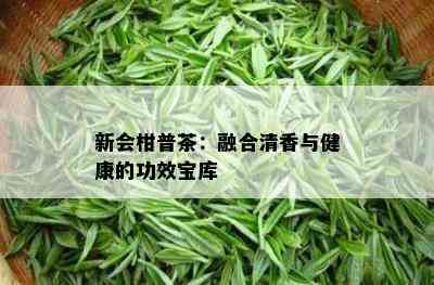 新会柑普茶：融合清香与健康的功效宝库