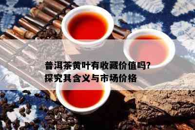 普洱茶黄叶有收藏价值吗？探究其含义与市场价格