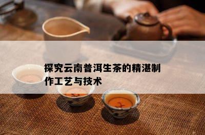 探究云南普洱生茶的精湛制作工艺与技术