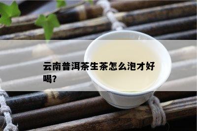 云南普洱茶生茶怎么泡才好喝？